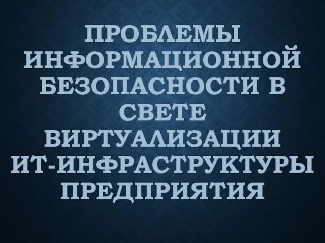 ПРОБЛЕМЫ ИНФОРМАЦИОННОЙ БЕЗОПАСНОСТИ В СВЕТЕ ВИРТУАЛИЗАЦИИ ИТ-ИНФРАСТРУКТУРЫ ПРЕДПРИЯТИЯ