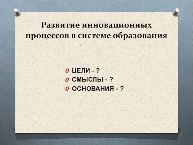 Развитие инновационных процессов в системе образования ЦЕЛИ - ? СМЫСЛЫ - ? ОСНОВАНИЯ - ?