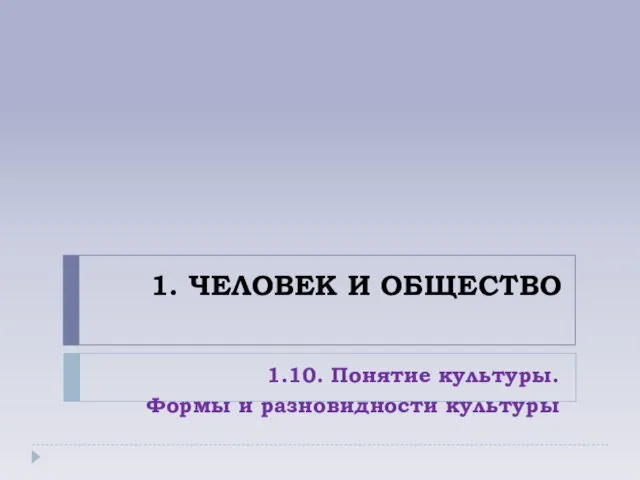 1. ЧЕЛОВЕК И ОБЩЕСТВО 1.10. Понятие культуры. Формы и разновидности культуры