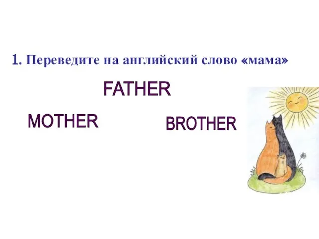 1. Переведите на английский слово «мама» FATHER MOTHER BROTHER