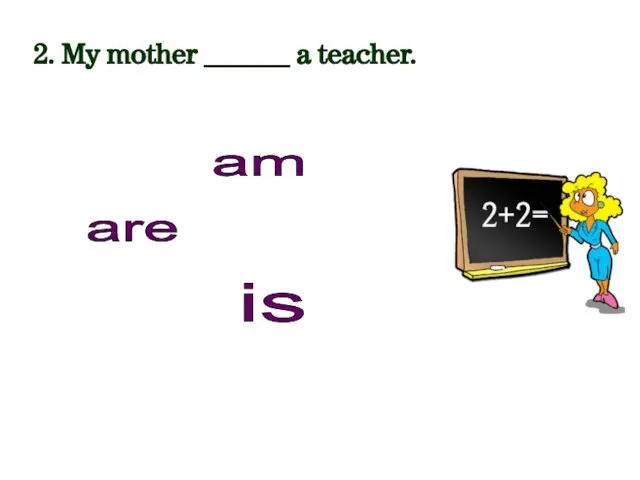 2. My mother ______ a teacher. am is are