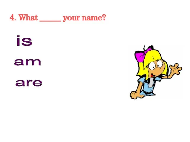 4. What _____ your name? is am are