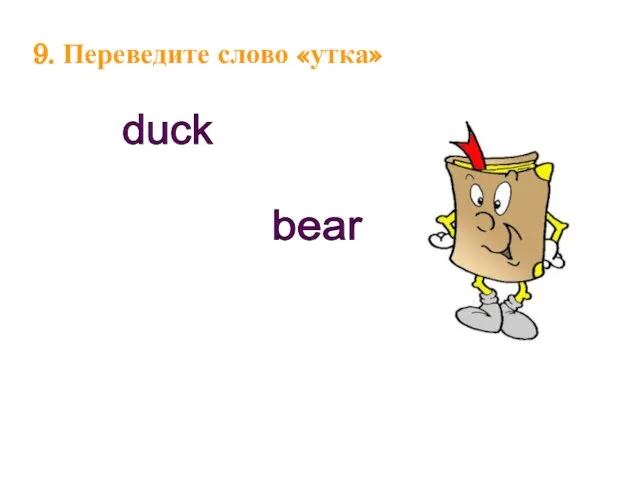 9. Переведите слово «утка» duck bear