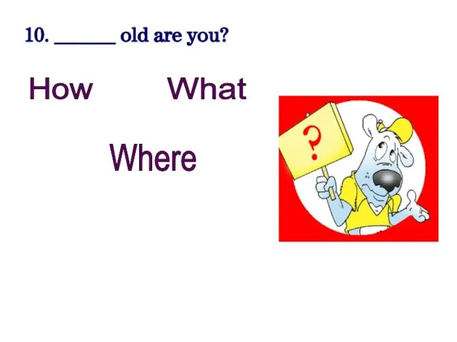 10. ______ old are you? How What Where