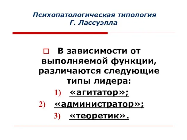 Психопатологическая типология Г. Лассуэлла В зависимости от выполняемой функции, различаются следующие типы лидера: «агитатор»; «администратор»; «теоретик».