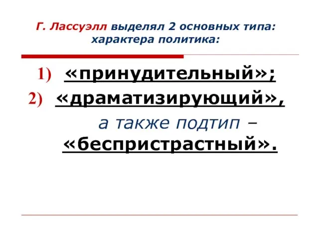 Г. Лассуэлл выделял 2 основных типа: характера политика: «принудительный»; «драматизирующий», а также подтип – «беспристрастный».