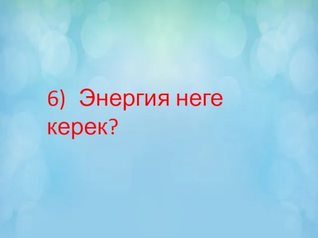 6) Энергия неге керек?