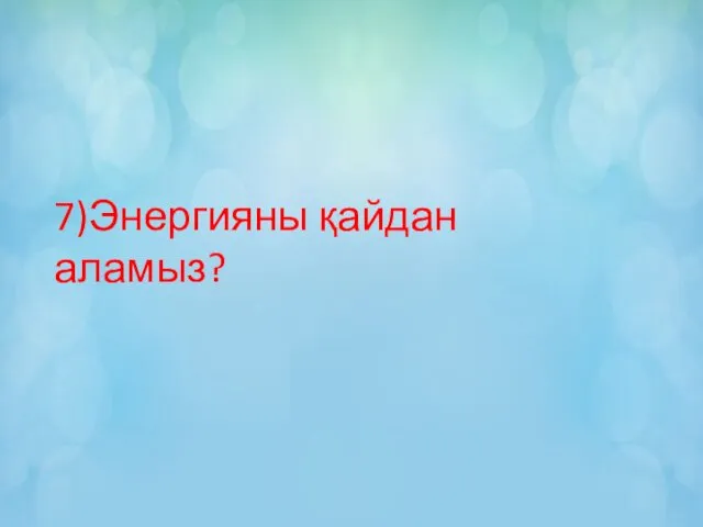 7) Энергияны қайдан аламыз?