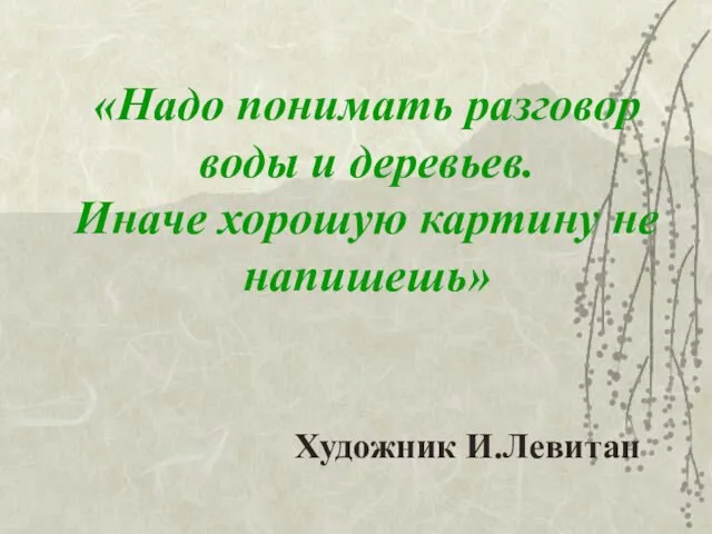 «Надо понимать разговор воды и деревьев. Иначе хорошую картину не напишешь» Художник И.Левитан