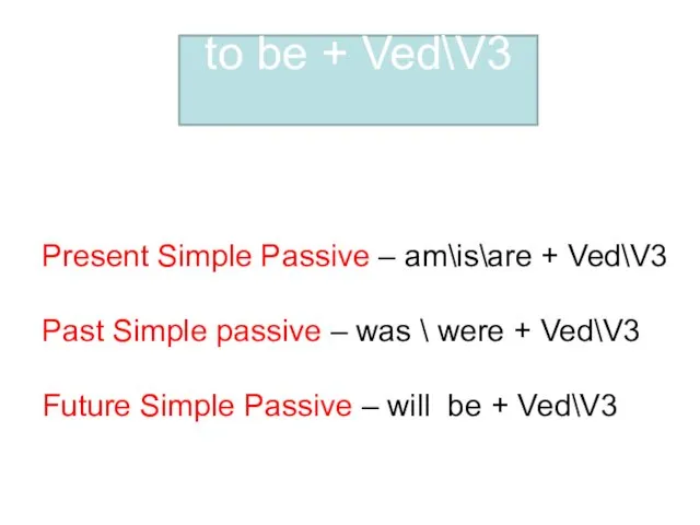 Present Simple Passive – am\is\are + Ved\V3 Past Simple passive –