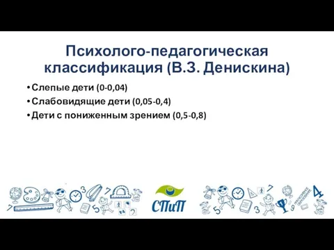 Психолого-педагогическая классификация (В.З. Денискина) Слепые дети (0-0,04) Слабовидящие дети (0,05-0,4) Дети с пониженным зрением (0,5-0,8)