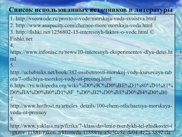 Список использованных источников и литературы 1. http://vseowode.ru/prosto-o-vode/morskaja-voda-svoistva.html 2. http://www.anapacity.com/chernoe-more/morskaja-voda.html 3. http://fishki.net/1256802-15-interesnyh-faktov-o-vode.html