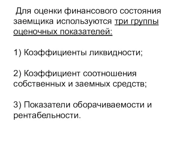 Для оценки финансового состояния заемщика используются три группы оценочных показателей: 1)