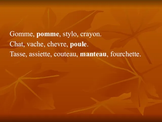 Gomme, pomme, stylo, crayon. Chat, vache, chevre, poule. Tasse, assiette, couteau, manteau, fourchette.