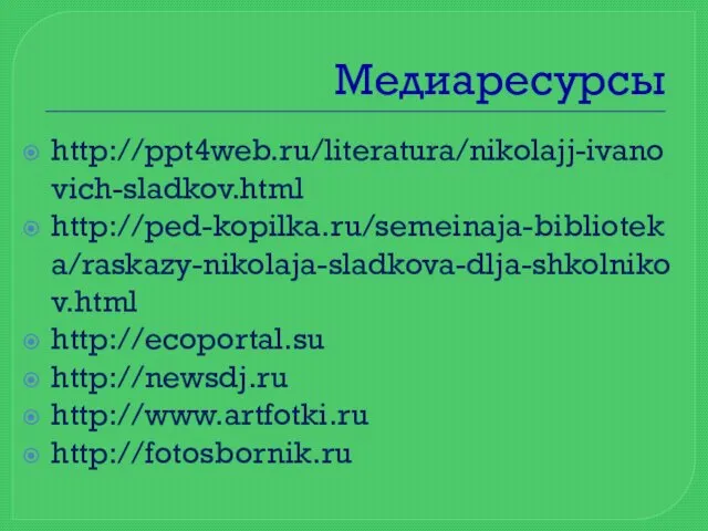 Медиаресурсы http://ppt4web.ru/literatura/nikolajj-ivanovich-sladkov.html http://ped-kopilka.ru/semeinaja-biblioteka/raskazy-nikolaja-sladkova-dlja-shkolnikov.html http://ecoportal.su http://newsdj.ru http://www.artfotki.ru http://fotosbornik.ru