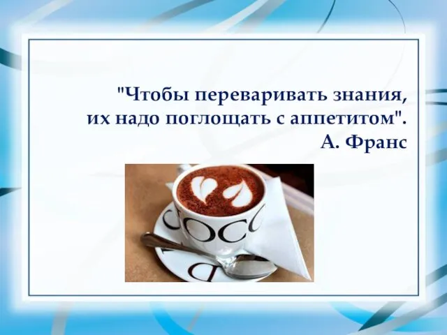 "Чтобы переваривать знания, их надо поглощать с аппетитом". А. Франс