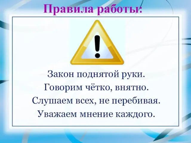 Правила работы: Закон поднятой руки. Говорим чётко, внятно. Слушаем всех, не перебивая. Уважаем мнение каждого.