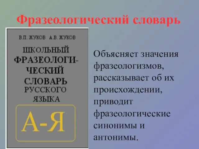 Фразеологический словарь Объясняет значения фразеологизмов, рассказывает об их происхождении, приводит фразеологические синонимы и антонимы.