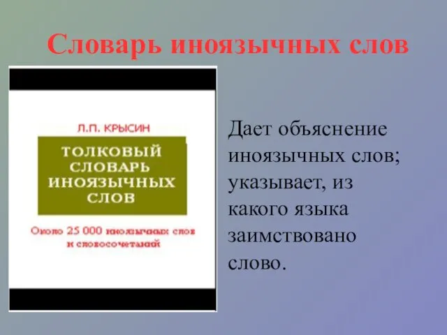 Словарь иноязычных слов Дает объяснение иноязычных слов; указывает, из какого языка заимствовано слово.