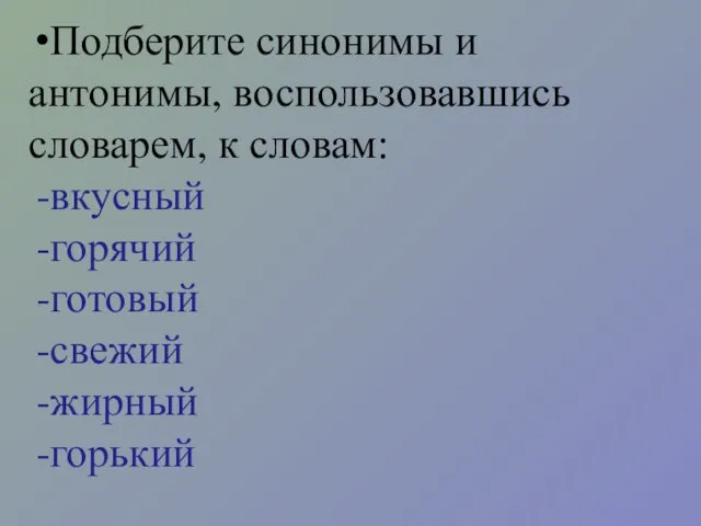 Подберите синонимы и антонимы, воспользовавшись словарем, к словам: вкусный горячий готовый свежий жирный горький