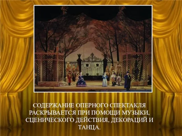 СОДЕРЖАНИЕ ОПЕРНОГО СПЕКТАКЛЯ РАСКРЫВАЕТСЯ ПРИ ПОМОЩИ МУЗЫКИ, СЦЕНИЧЕСКОГО ДЕЙСТВИЯ, ДЕКОРАЦИЙ И ТАНЦА.