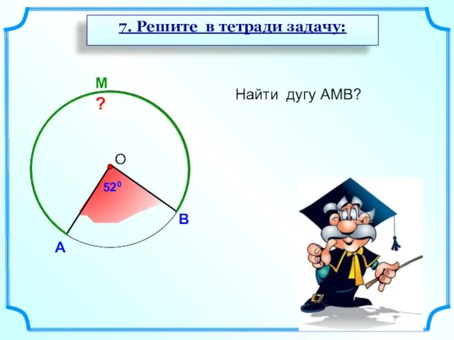 M ? А В Найти дугу АМВ? 520 7. Решите в тетради задачу: