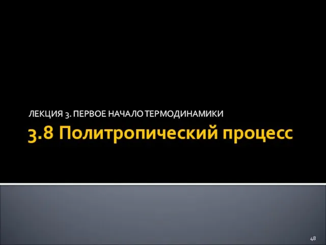 3.8 Политропический процесс ЛЕКЦИЯ 3. ПЕРВОЕ НАЧАЛО ТЕРМОДИНАМИКИ