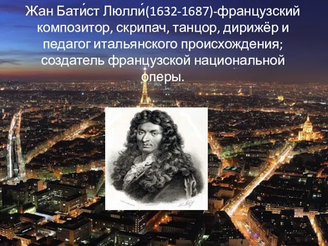 Жан Бати́ст Люлли́(1632-1687)-французский композитор, скрипач, танцор, дирижёр и педагог итальянского происхождения; создатель французской национальной оперы.