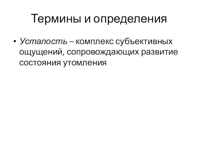 Термины и определения Усталость – комплекс субъективных ощущений, сопровождающих развитие состояния утомления