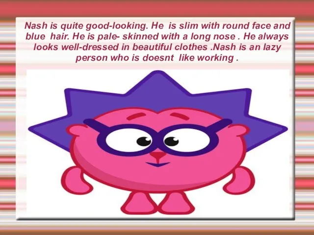 Nash is quite good-looking. He is slim with round face and