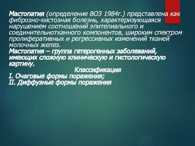 Мастопатия (определение ВОЗ 1984г.) представлена как фиброзно-кистозная болезнь, характеризующаяся нарушением соотношений