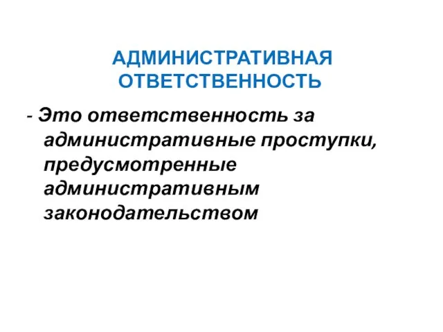 АДМИНИСТРАТИВНАЯ ОТВЕТСТВЕННОСТЬ - Это ответственность за административные проступки, предусмотренные административным законодательством