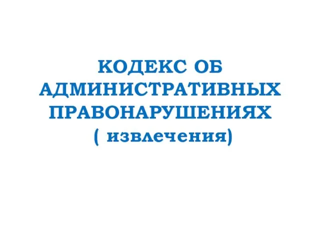 КОДЕКС ОБ АДМИНИСТРАТИВНЫХ ПРАВОНАРУШЕНИЯХ ( извлечения)