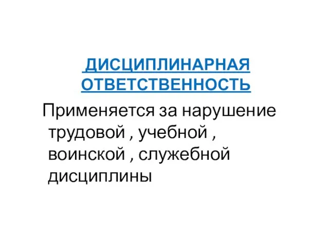 ДИСЦИПЛИНАРНАЯ ОТВЕТСТВЕННОСТЬ Применяется за нарушение трудовой , учебной , воинской , служебной дисциплины