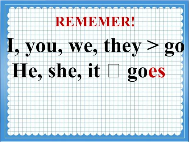 I, you, we, they > go He, she, it ? goes REMEMER!