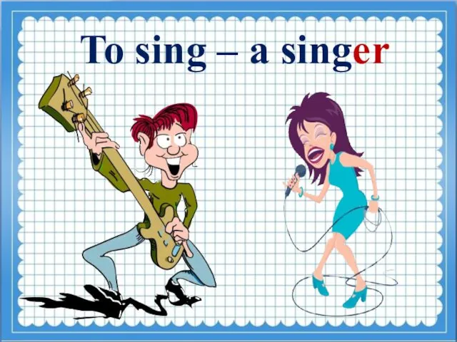 To sing – a singer