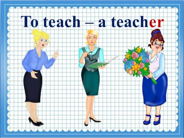 To teach – a teacher