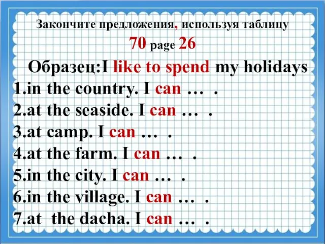 Закончите предложения, используя таблицу 70 page 26 Образец:I like to spend