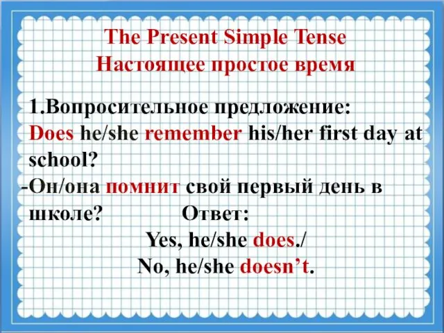 1.Вопросительное предложение: Does he/she remember his/her first day at school? Он/она