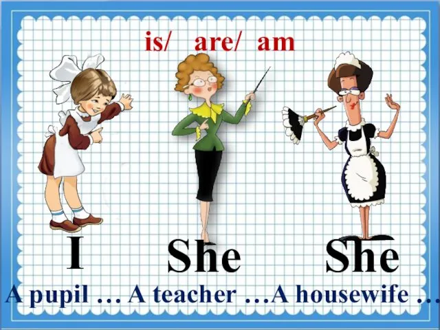 is/ are/ am I She She A pupil … A teacher …A housewife …