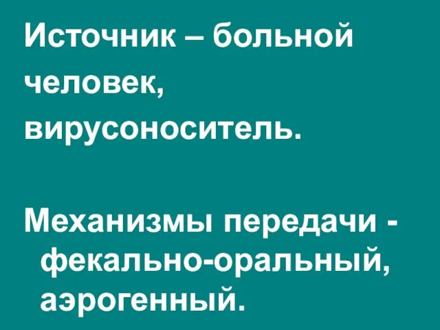 Источник – больной человек, вирусоноситель. Механизмы передачи - фекально-оральный, аэрогенный.