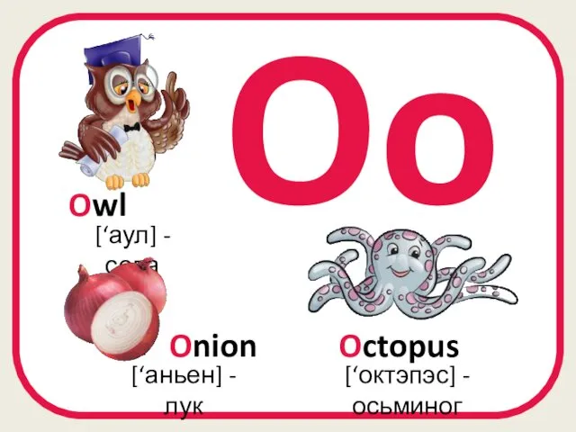 Oo Octopus [‘октэпэс] - осьминог [‘аул] - сова Owl Onion [‘аньен] - лук