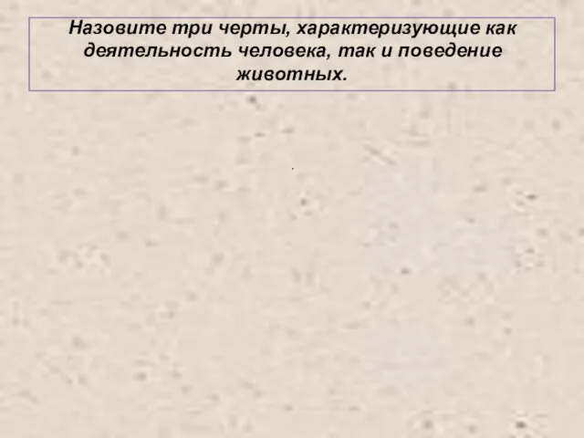 Назовите три черты, характеризующие как деятельность человека, так и поведение животных. .