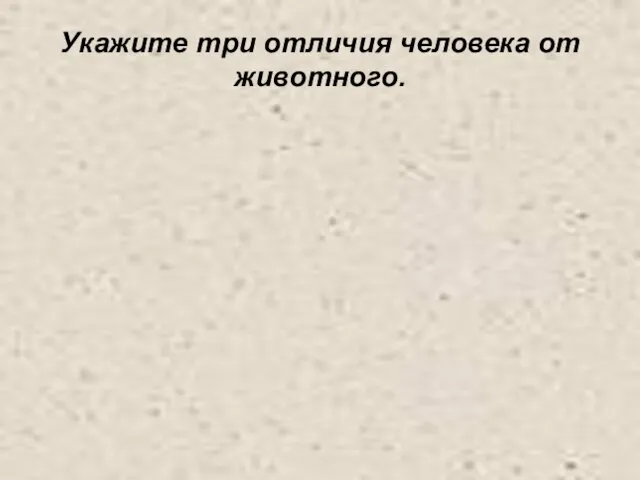 Укажите три отличия человека от животного.