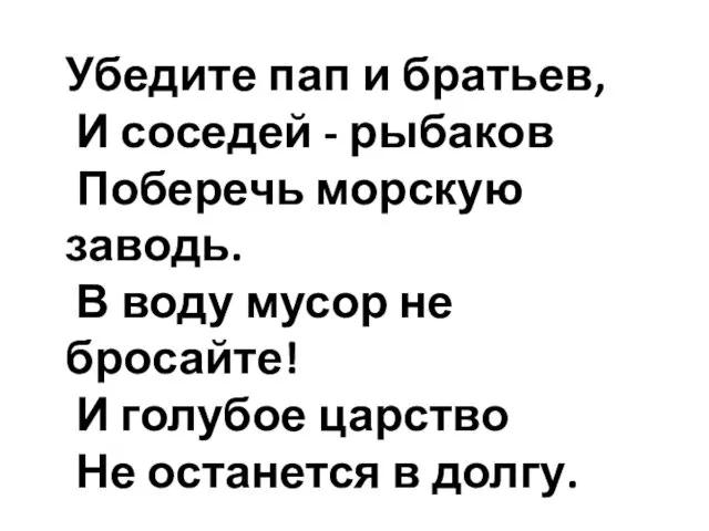 Убедите пап и братьев, И соседей - рыбаков Поберечь морскую заводь.