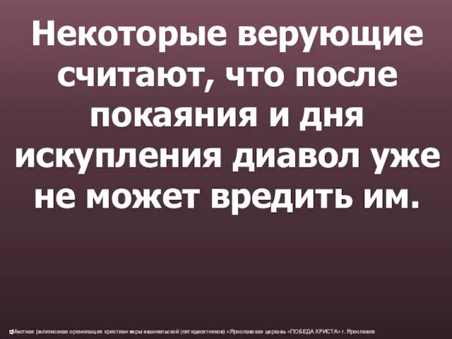 Некоторые верующие считают, что после покаяния и дня искупления диавол уже не может вредить им.