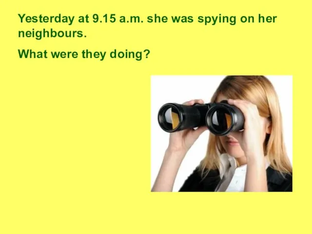 Yesterday at 9.15 a.m. she was spying on her neighbours. What were they doing?