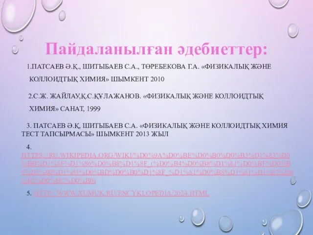 Пайдаланылған әдебиеттер: 1.ПАТСАЕВ Ә.Қ., ШИТЫБАЕВ С.А., ТӨРЕБЕКОВА Г.А. «ФИЗИКАЛЫҚ ЖӘНЕ КОЛЛОИДТЫҚ