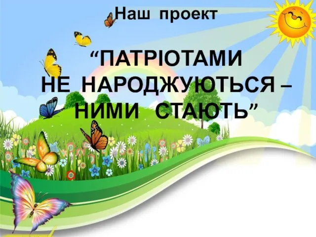 Наш проект “ПАТРІОТАМИ НЕ НАРОДЖУЮТЬСЯ – НИМИ СТАЮТЬ”