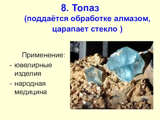 8. Топаз (поддаётся обработке алмазом, царапает стекло ) Применение: ювелирные изделия народная медицина